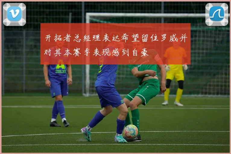 开拓者总经理表达希望留住罗威并对其本赛季表现感到自豪