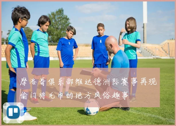 摩洛哥俱乐部维达德洲际赛事再现偷门将毛巾的地方风俗趣事