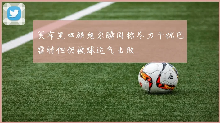 莫布里回顾绝杀瞬间称尽力干扰巴雷特但仍被球运气击败