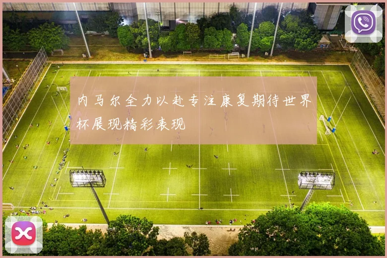 内马尔全力以赴专注康复期待世界杯展现精彩表现