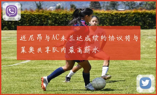 迈尼昂与AC米兰达成续约协议将与莱奥共享队内最高薪水