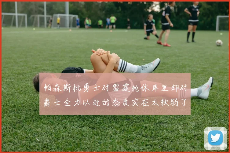 帕森斯批勇士对雷霆轮休库里却对爵士全力以赴的态度实在太软弱了