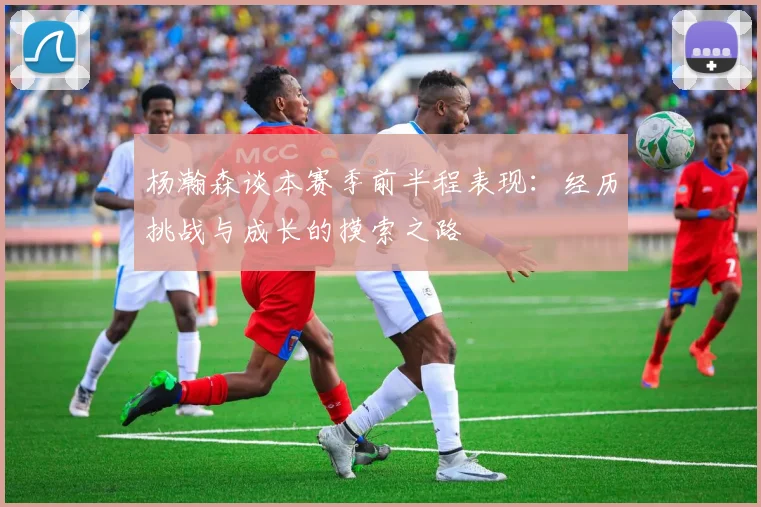 杨瀚森谈本赛季前半程表现：经历挑战与成长的摸索之路