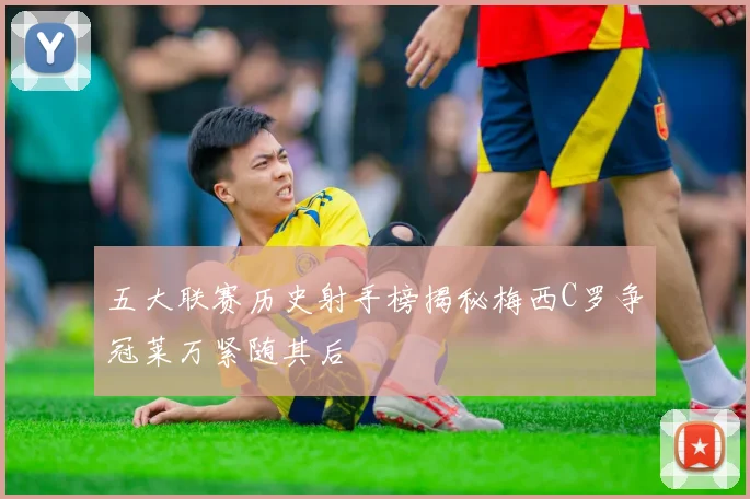 五大联赛历史射手榜揭秘梅西C罗争冠莱万紧随其后