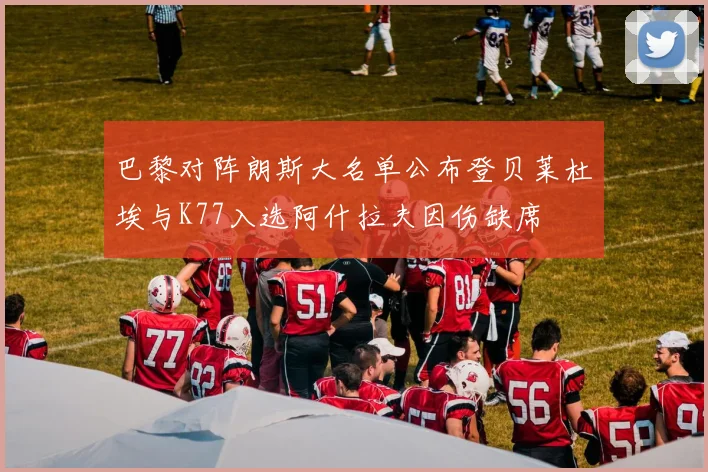 巴黎对阵朗斯大名单公布登贝莱杜埃与K77入选阿什拉夫因伤缺席