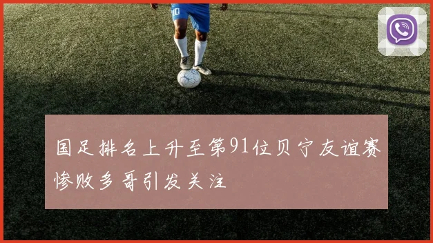 国足排名上升至第91位贝宁友谊赛惨败多哥引发关注