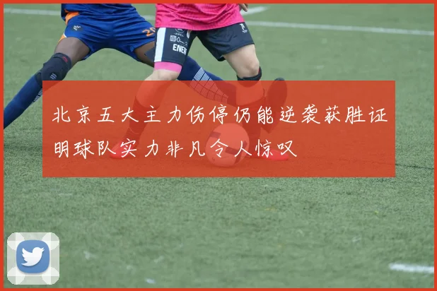 北京五大主力伤停仍能逆袭获胜证明球队实力非凡令人惊叹