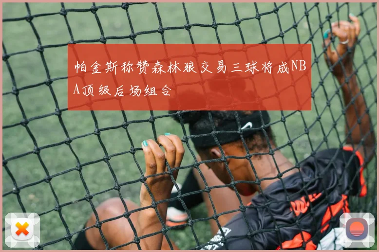 帕金斯称赞森林狼交易三球将成NBA顶级后场组合