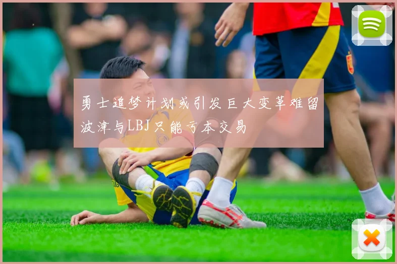 勇士追梦计划或引发巨大变革难留波津与LBJ只能亏本交易
