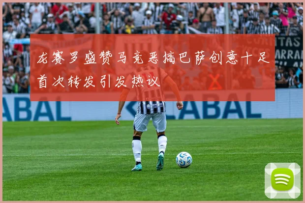 龙赛罗盛赞马竞恶搞巴萨创意十足首次转发引发热议