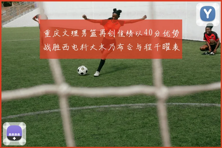 重庆文理男篮再创佳绩以40分优势战胜西电科大木乃布合与程千曜表现出色