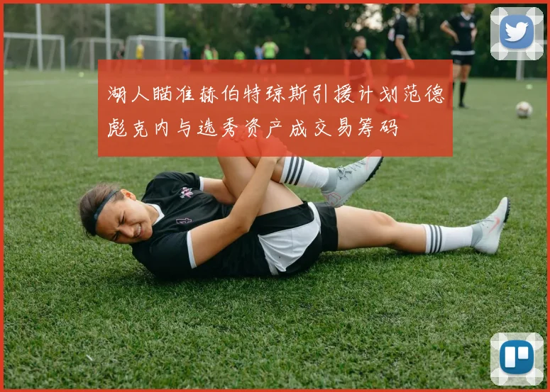 湖人瞄准赫伯特琼斯引援计划范德彪克内与选秀资产成交易筹码