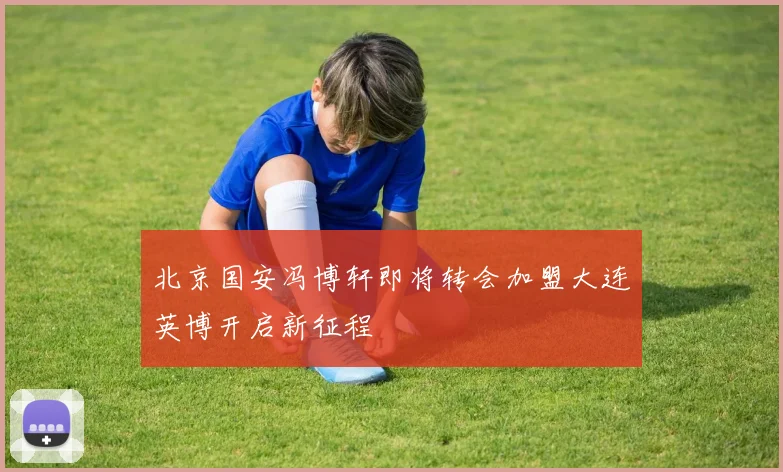 北京国安冯博轩即将转会加盟大连英博开启新征程
