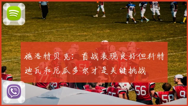 施洛特贝克：首战表现良好但科特迪瓦和厄瓜多尔才是关键挑战