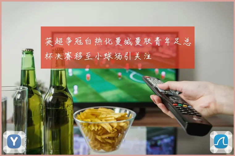 英超争冠白热化曼城曼联青年足总杯决赛移至小球场引关注