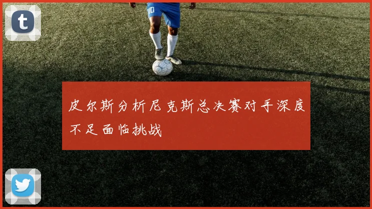 皮尔斯分析尼克斯总决赛对手深度不足面临挑战